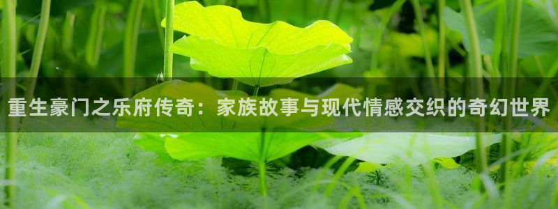 AB娱乐：重生豪门之乐府传奇：家族故事与现代情感交织的奇幻世界