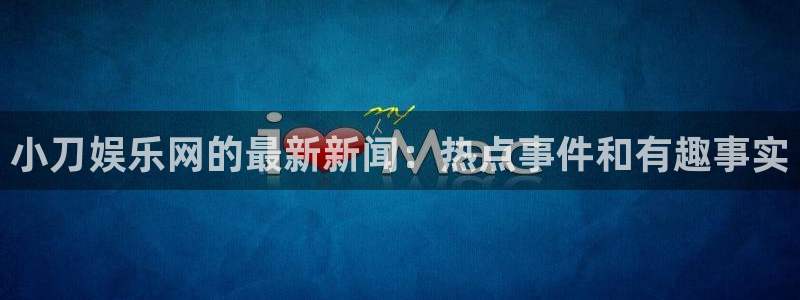AB娱乐：小刀娱乐网的最新新闻：热点事件和有趣事实
